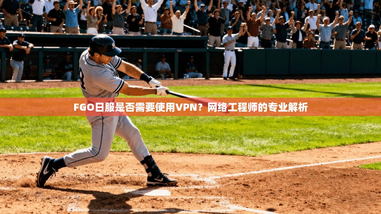 FGO日服是否需要使用VPN？网络工程师的专业解析