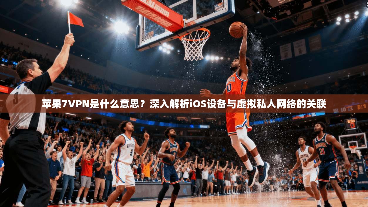 苹果7VPN是什么意思？深入解析iOS设备与虚拟私人网络的关联