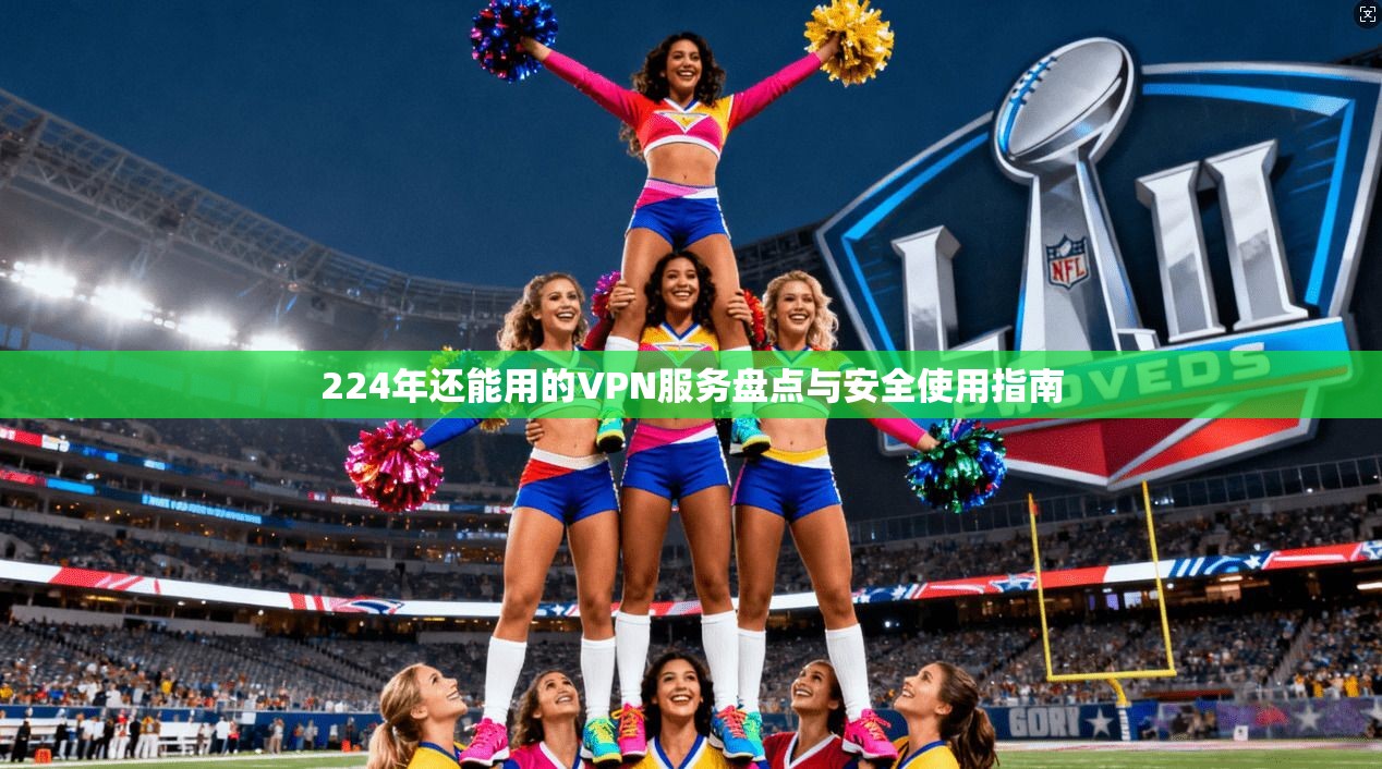224年还能用的VPN服务盘点与安全使用指南