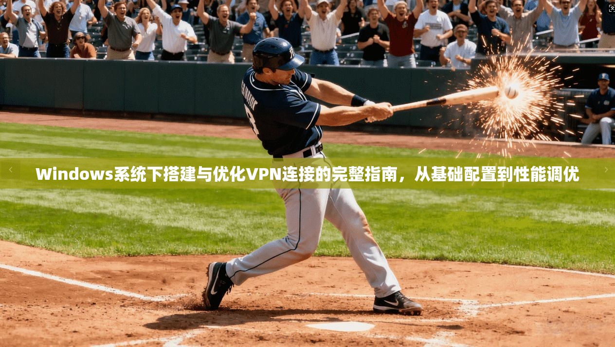 Windows系统下搭建与优化VPN连接的完整指南，从基础配置到性能调优