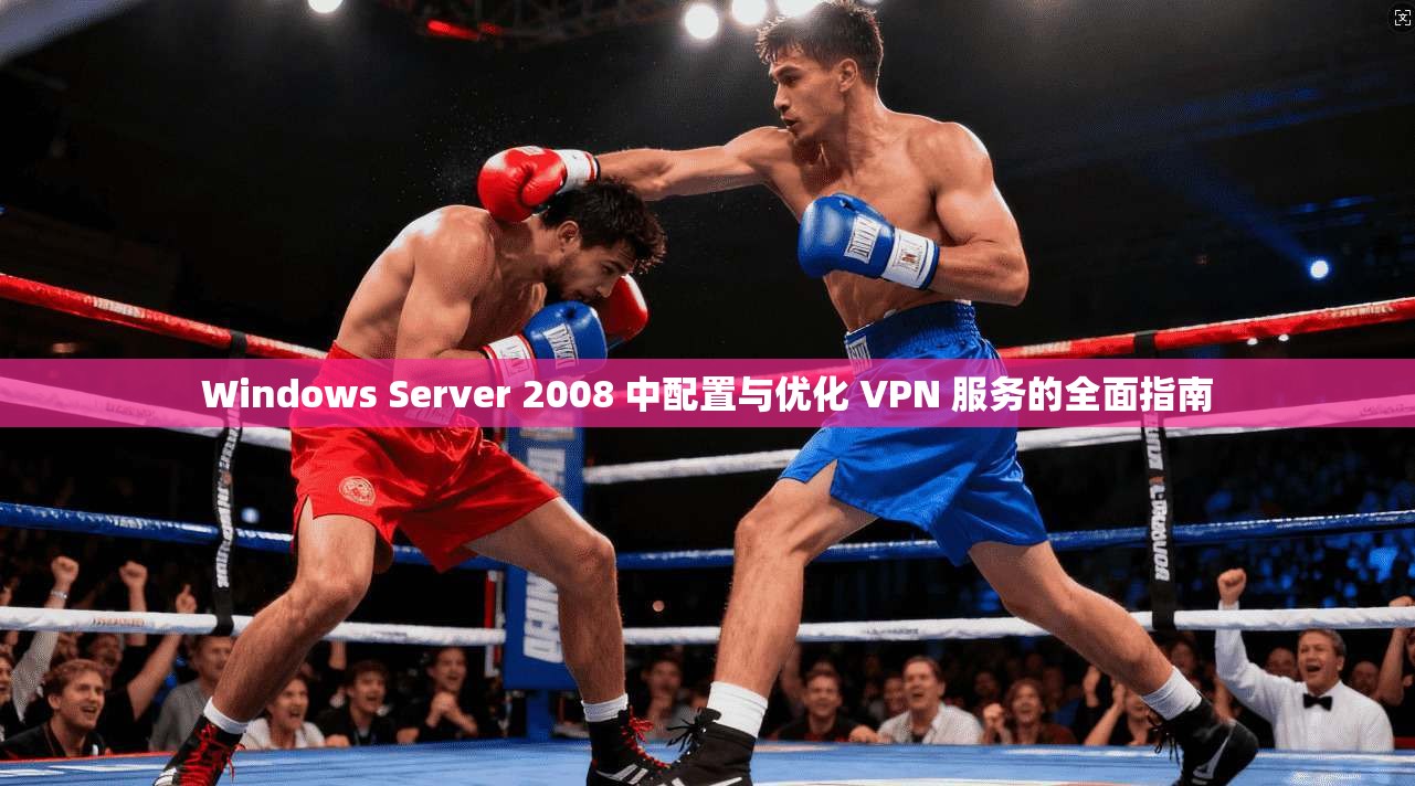Windows Server 2008 中配置与优化 VPN 服务的全面指南