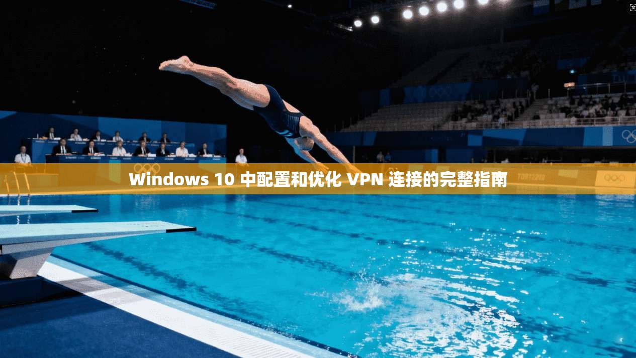 Windows 10 中配置和优化 VPN 连接的完整指南
