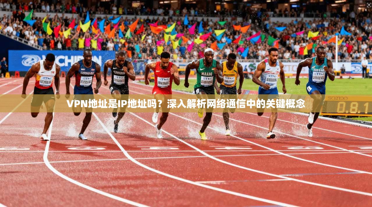 VPN地址是IP地址吗？深入解析网络通信中的关键概念