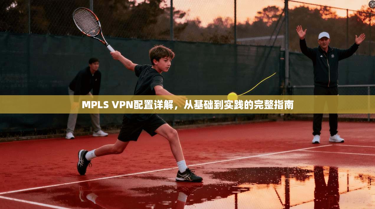 MPLS VPN配置详解，从基础到实践的完整指南