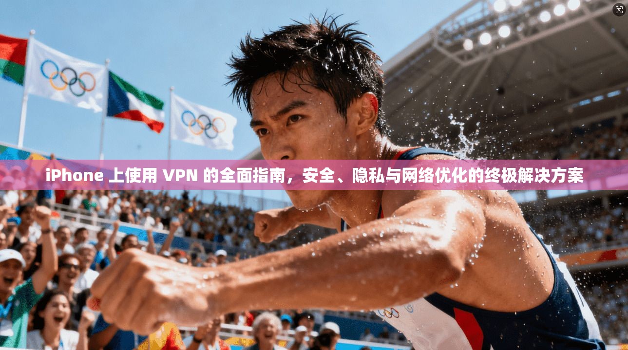 iPhone 上使用 VPN 的全面指南，安全、隐私与网络优化的终极解决方案