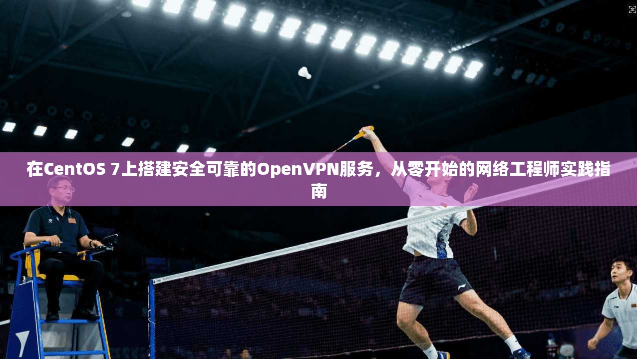 在CentOS 7上搭建安全可靠的OpenVPN服务，从零开始的网络工程师实践指南