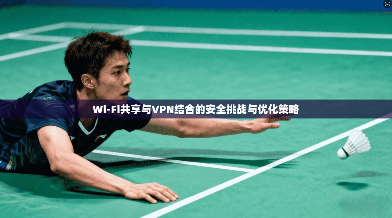 Wi-Fi共享与VPN结合的安全挑战与优化策略 Wi-Fi共享与VPN结合的安全挑战与优化策略