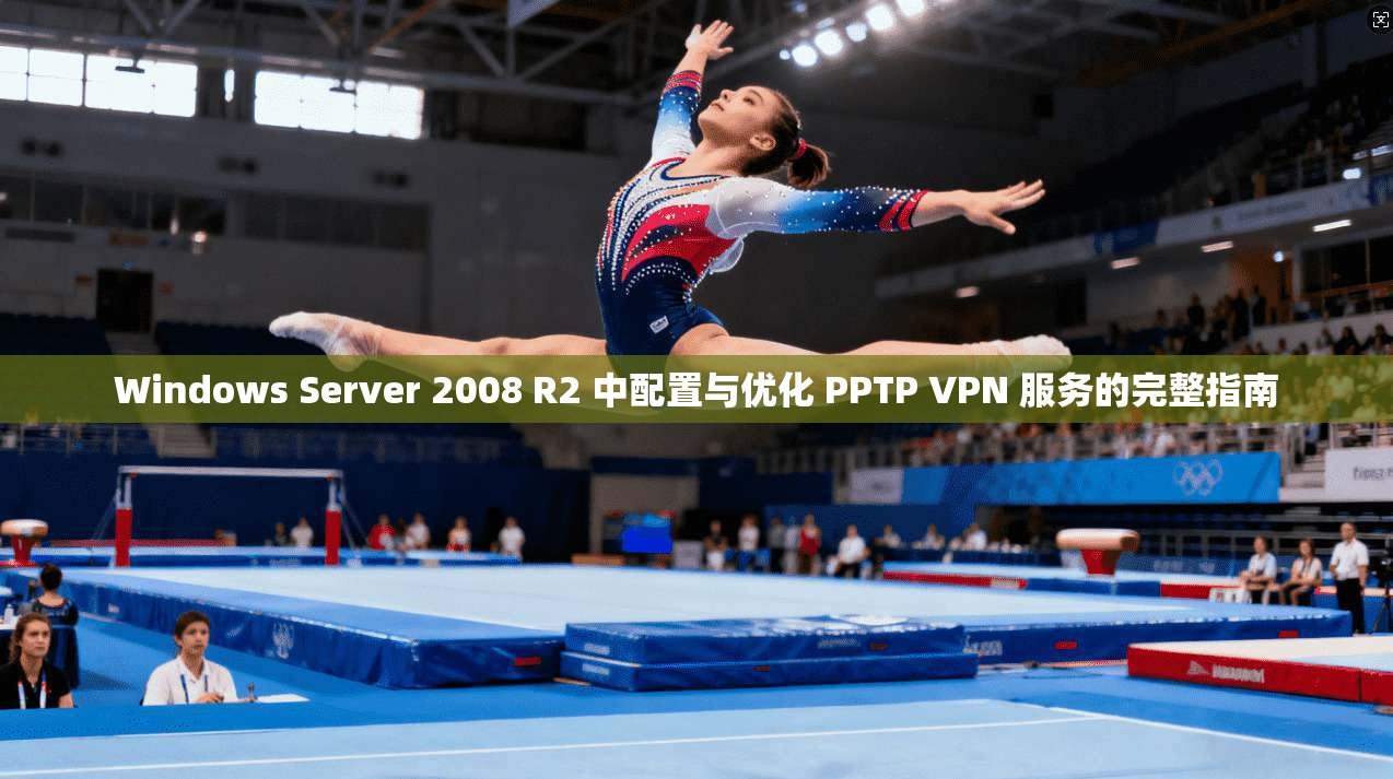 Windows Server 2008 R2 中配置与优化 PPTP VPN 服务的完整指南