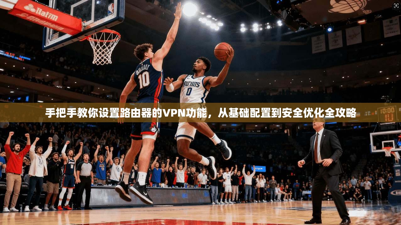 手把手教你设置路由器的VPN功能，从基础配置到安全优化全攻略