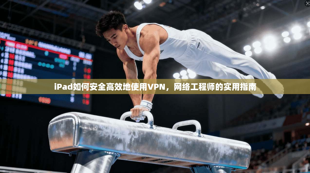 iPad如何安全高效地使用VPN,网络工程师的实用指南 iPad如何安全高效地使用VPN,网络工程师的实用指南