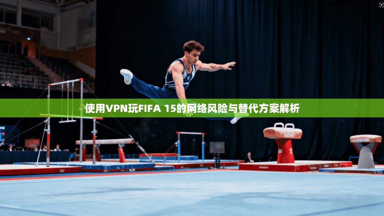 使用VPN玩FIFA 15的网络风险与替代方案解析
