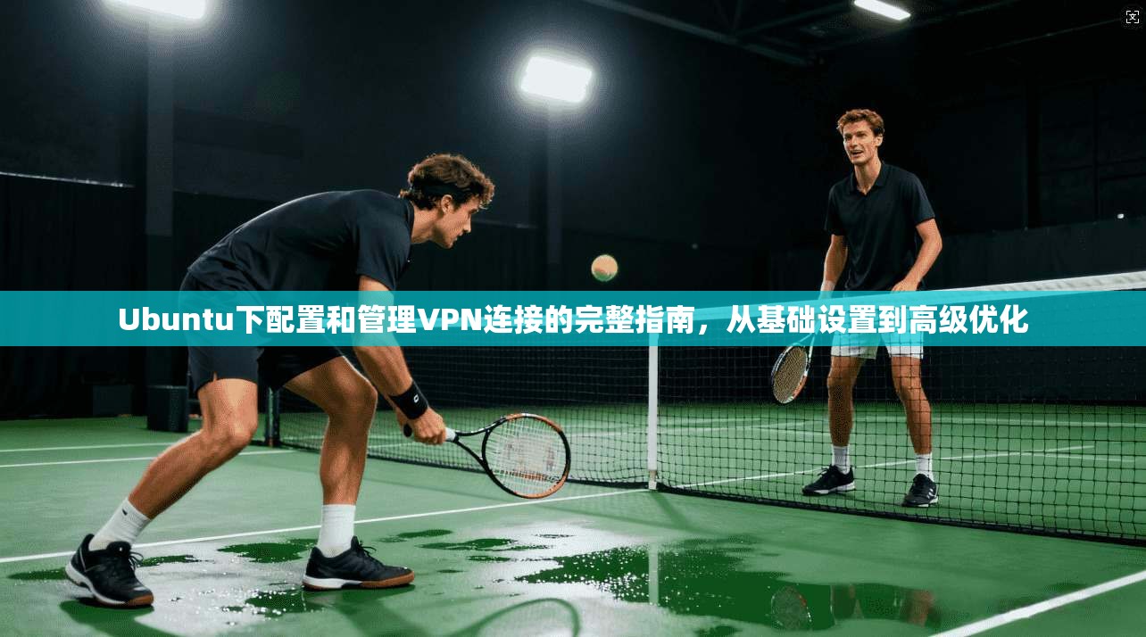 Ubuntu下配置和管理VPN连接的完整指南，从基础设置到高级优化