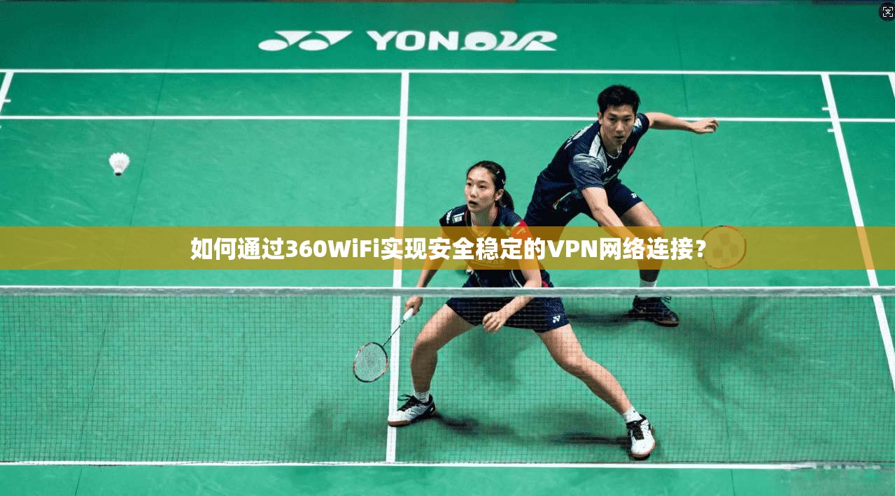 如何通过360WiFi实现安全稳定的VPN网络连接？