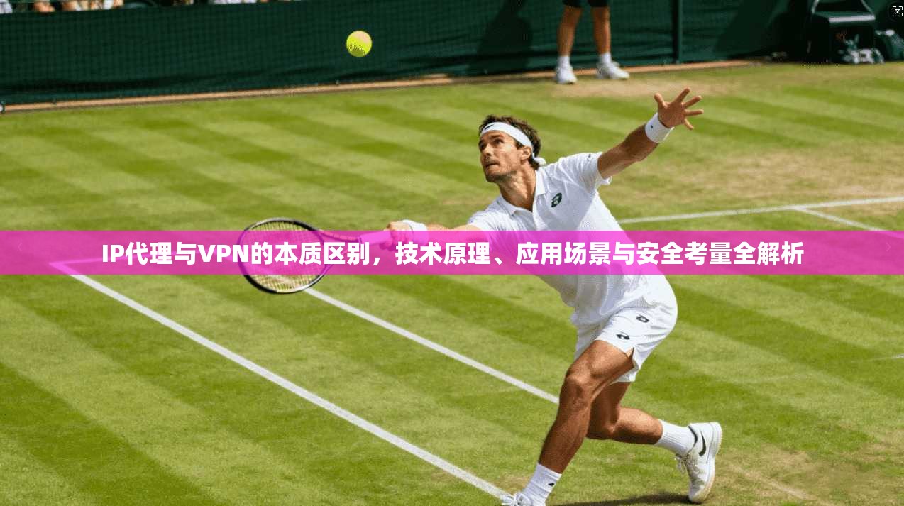 IP代理与VPN的本质区别，技术原理、应用场景与安全考量全解析