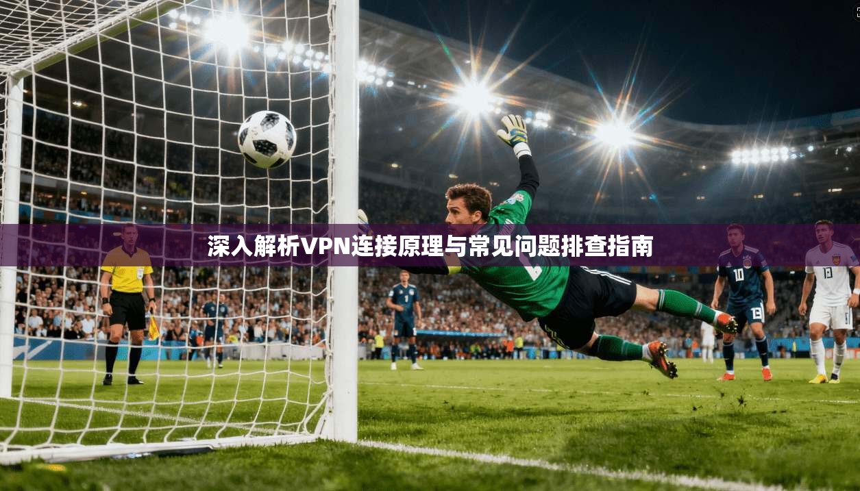 深入解析VPN连接原理与常见问题排查指南