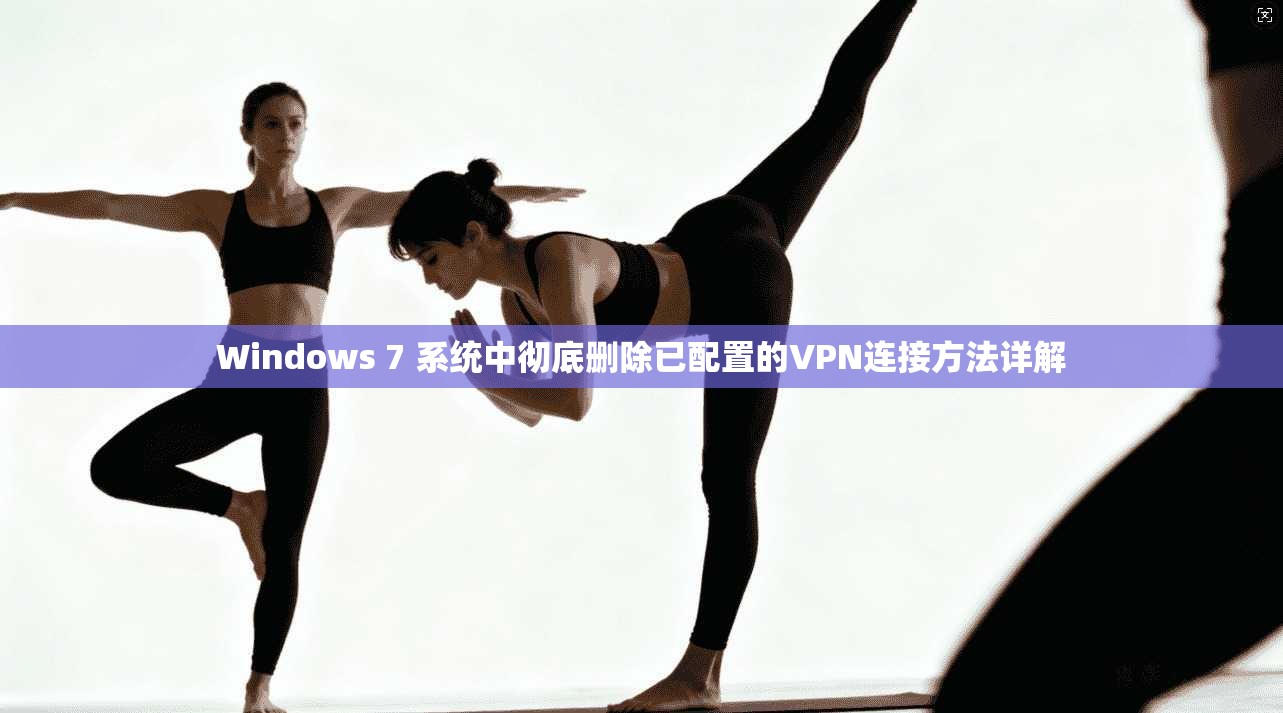 Windows 7 系统中彻底删除已配置的VPN连接方法详解