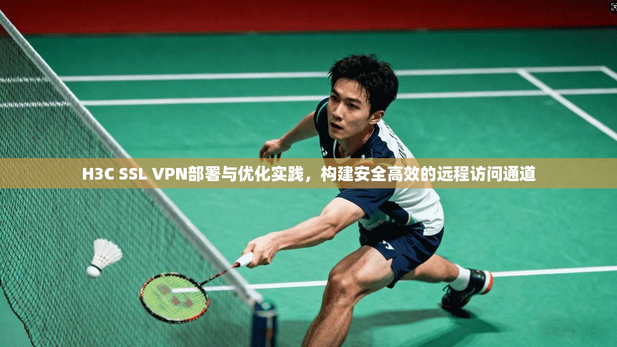 H3C SSL VPN部署与优化实践，构建安全高效的远程访问通道