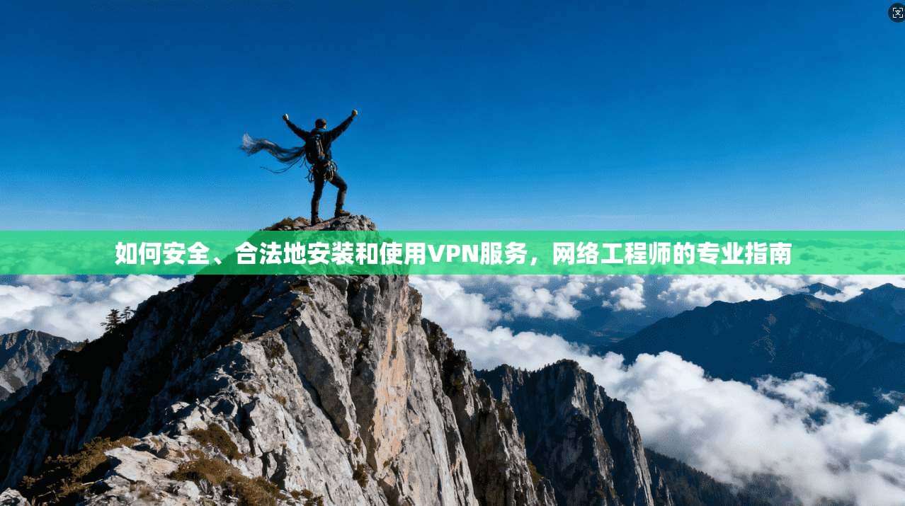 如何安全、合法地安装和使用VPN服务，网络工程师的专业指南