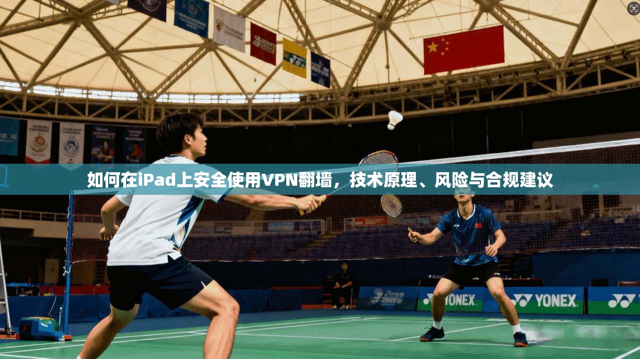 如何在iPad上安全使用VPN翻墙，技术原理、风险与合规建议