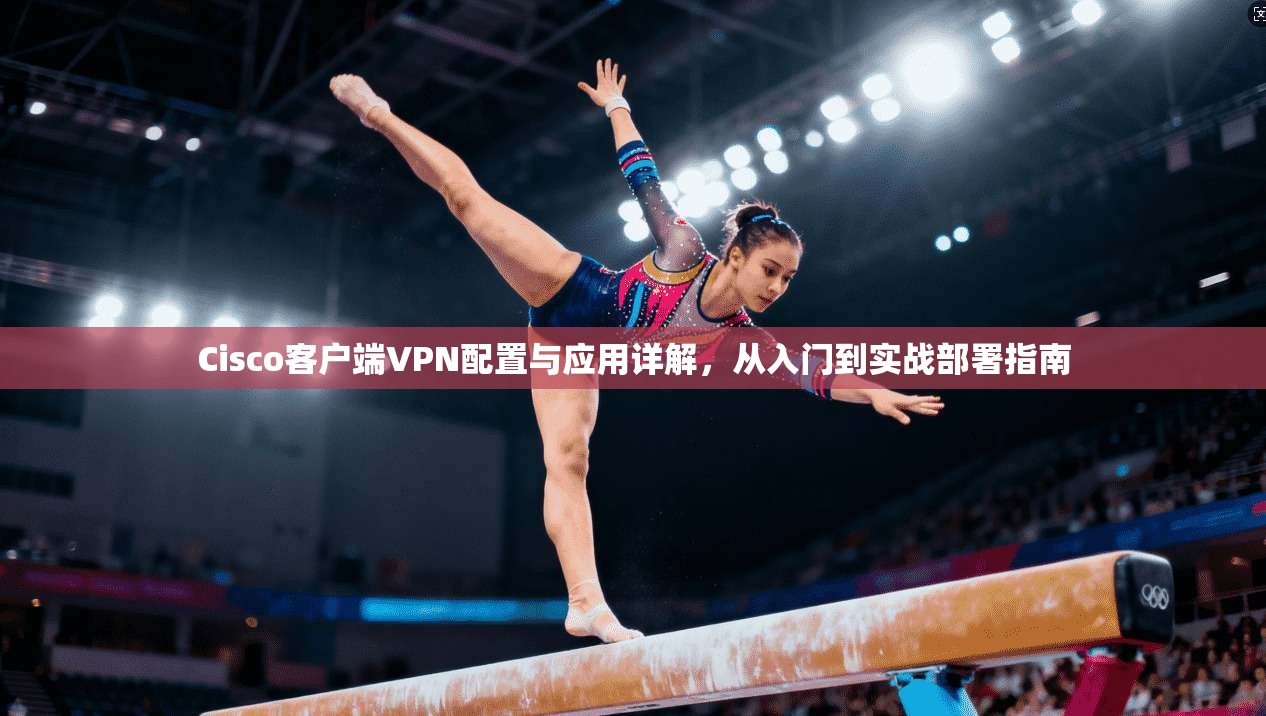 Cisco客户端VPN配置与应用详解,从入门到实战部署指南 Cisco客户端VPN配置与应用详解,从入门到实战部署指南