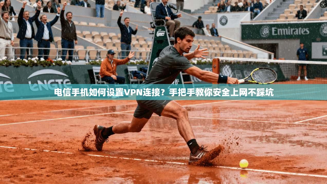 电信手机如何设置VPN连接？手把手教你安全上网不踩坑