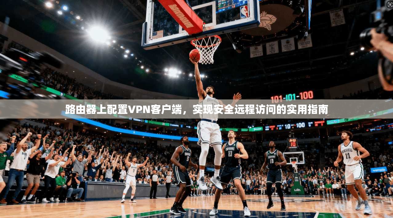 路由器上配置VPN客户端，实现安全远程访问的实用指南