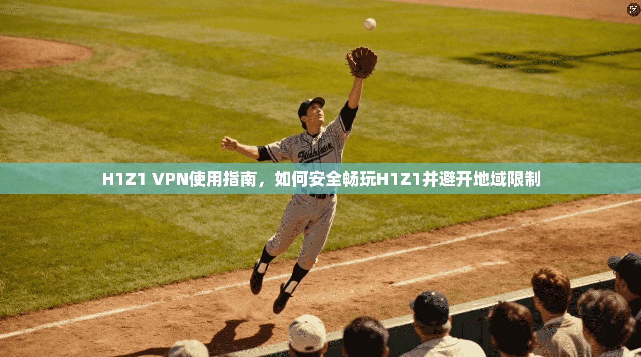 H1Z1 VPN使用指南，如何安全畅玩H1Z1并避开地域限制