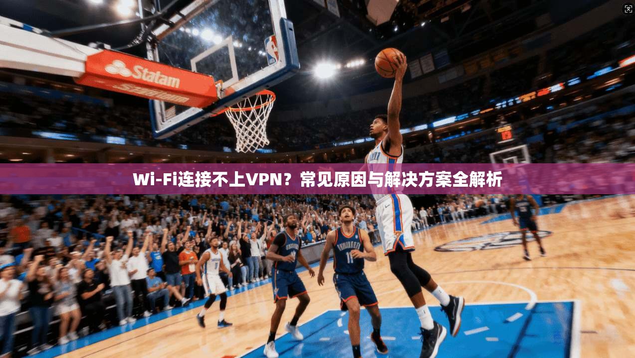 Wi-Fi连接不上VPN？常见原因与解决方案全解析