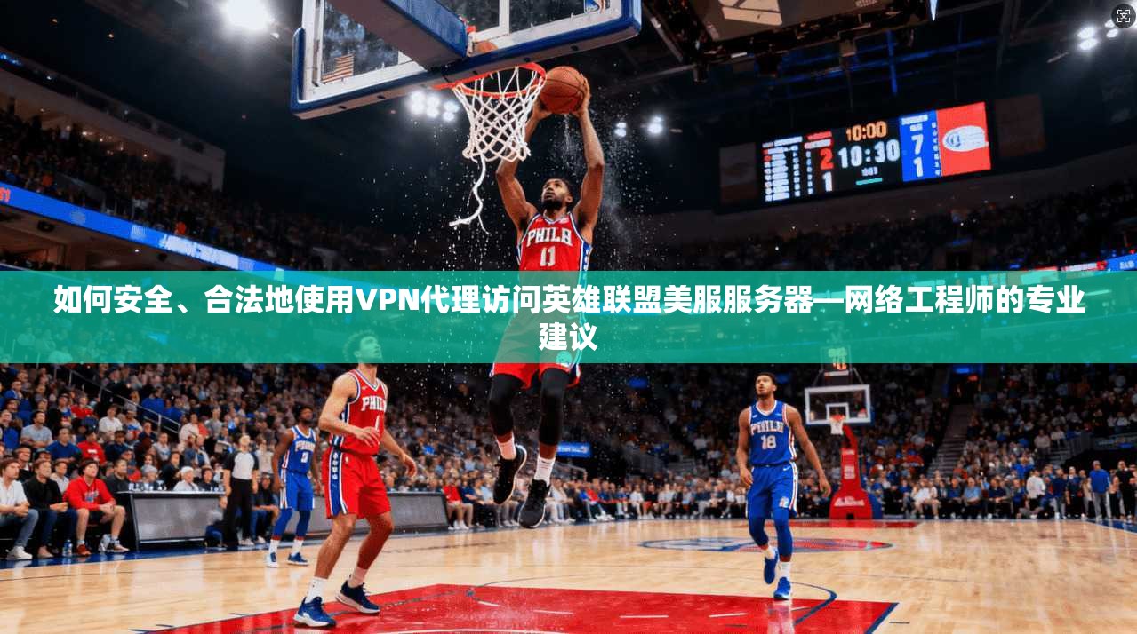 如何安全、合法地使用VPN代理访问英雄联盟美服服务器—网络工程师的专业建议