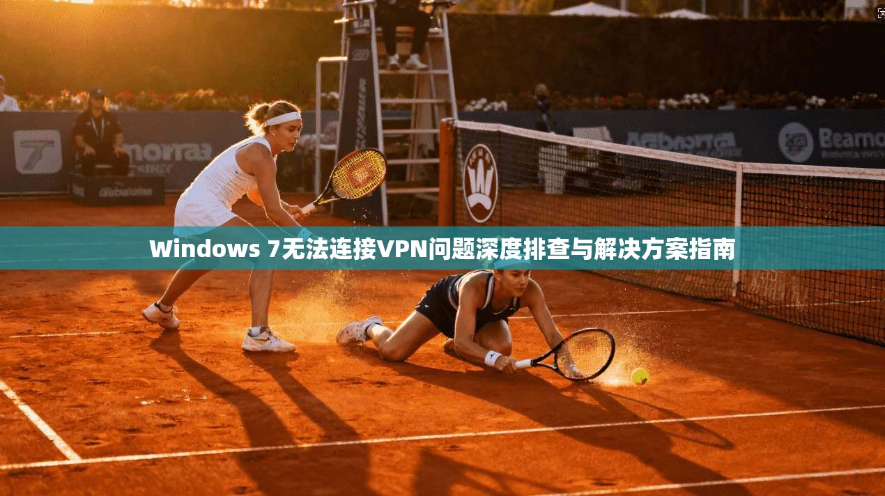 Windows 7无法连接VPN问题深度排查与解决方案指南