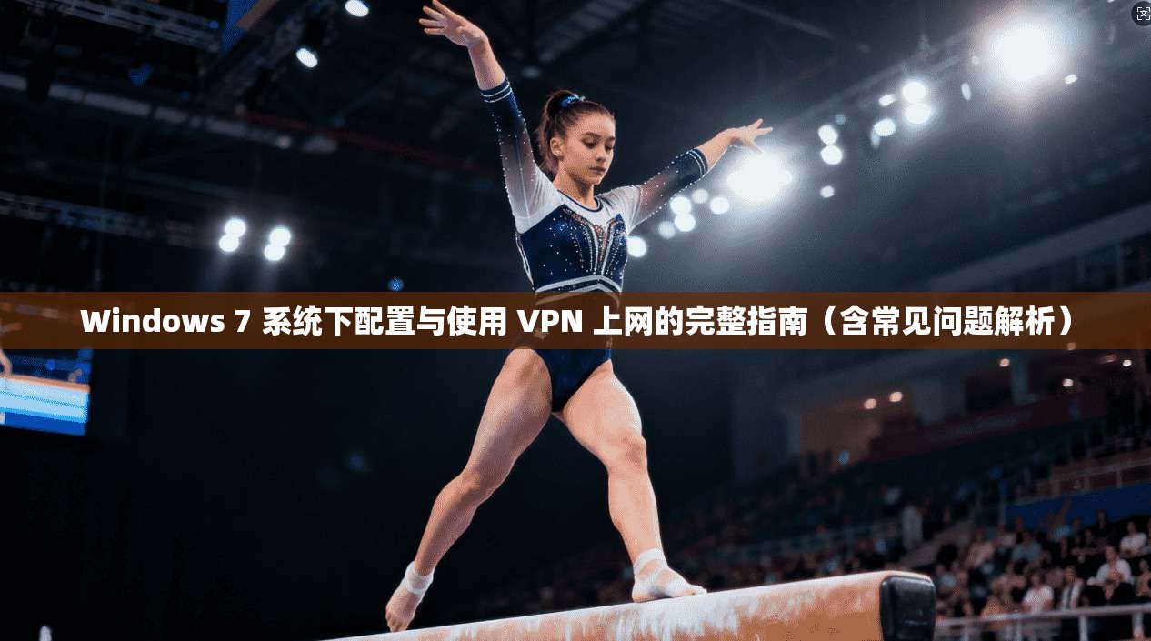 Windows 7 系统下配置与使用 VPN 上网的完整指南（含常见问题解析）