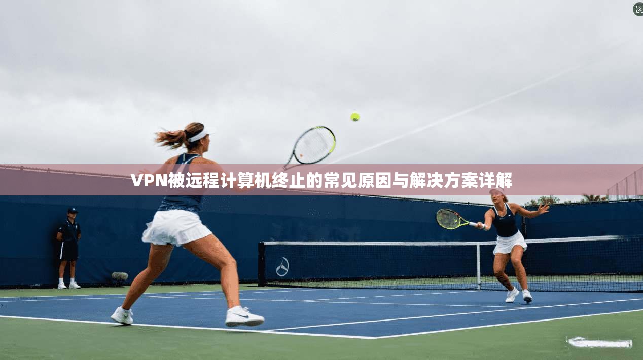 VPN被远程计算机终止的常见原因与解决方案详解