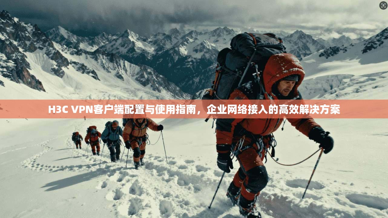 H3C VPN客户端配置与使用指南，企业网络接入的高效解决方案