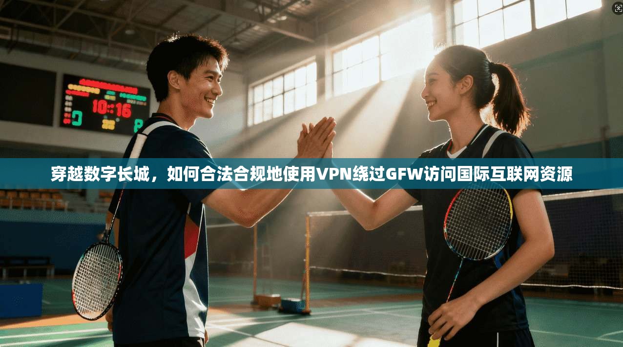 穿越数字长城，如何合法合规地使用VPN绕过GFW访问国际互联网资源