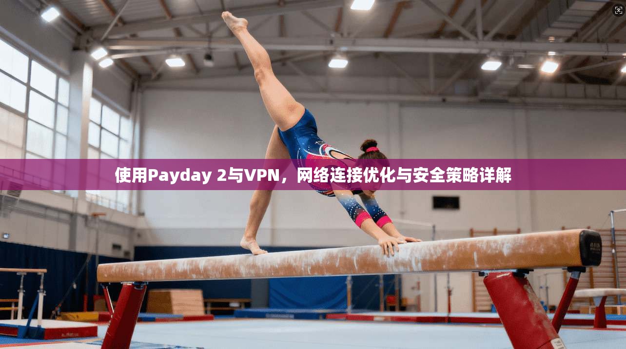 使用Payday 2与VPN，网络连接优化与安全策略详解