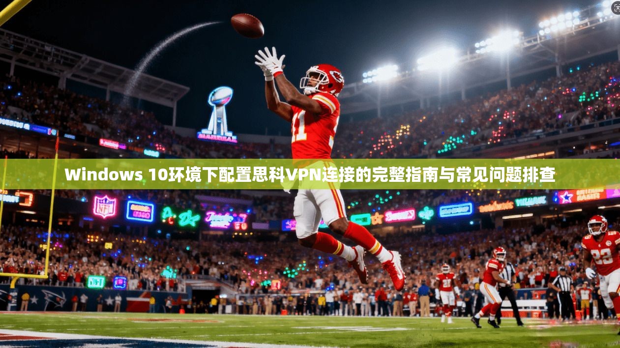 Windows 10环境下配置思科VPN连接的完整指南与常见问题排查