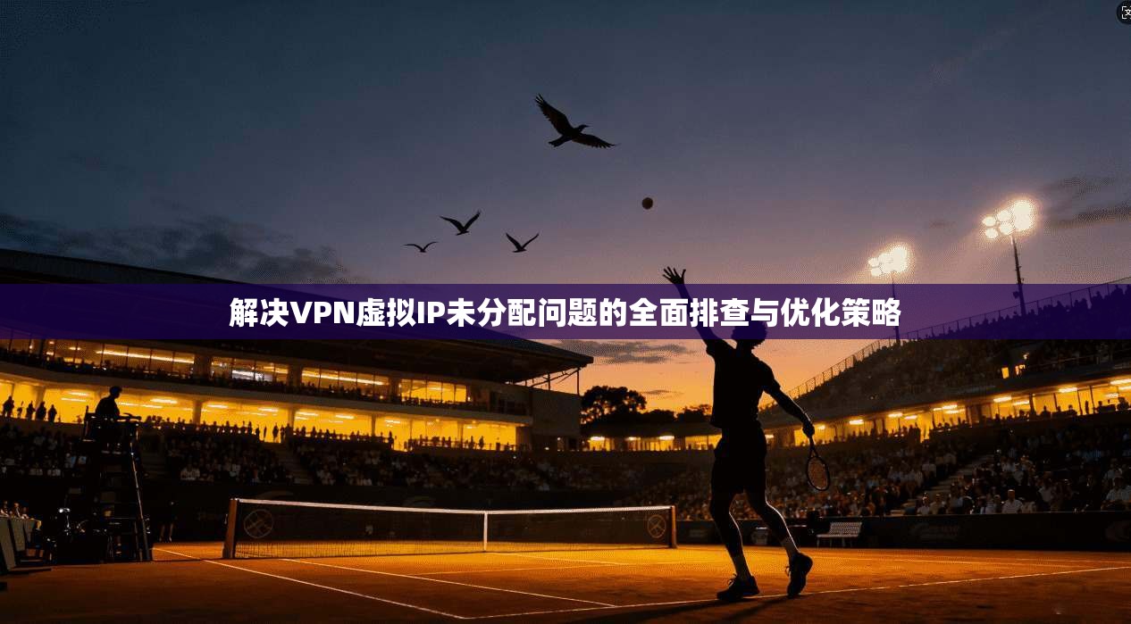 解决VPN虚拟IP未分配问题的全面排查与优化策略