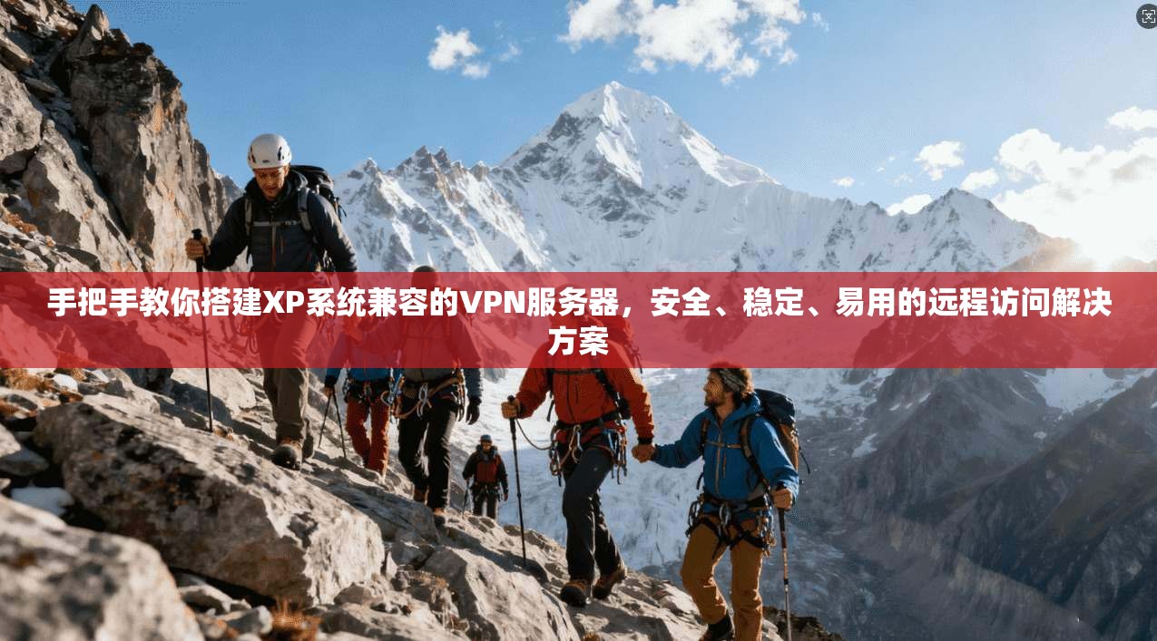 手把手教你搭建XP系统兼容的VPN服务器，安全、稳定、易用的远程访问解决方案