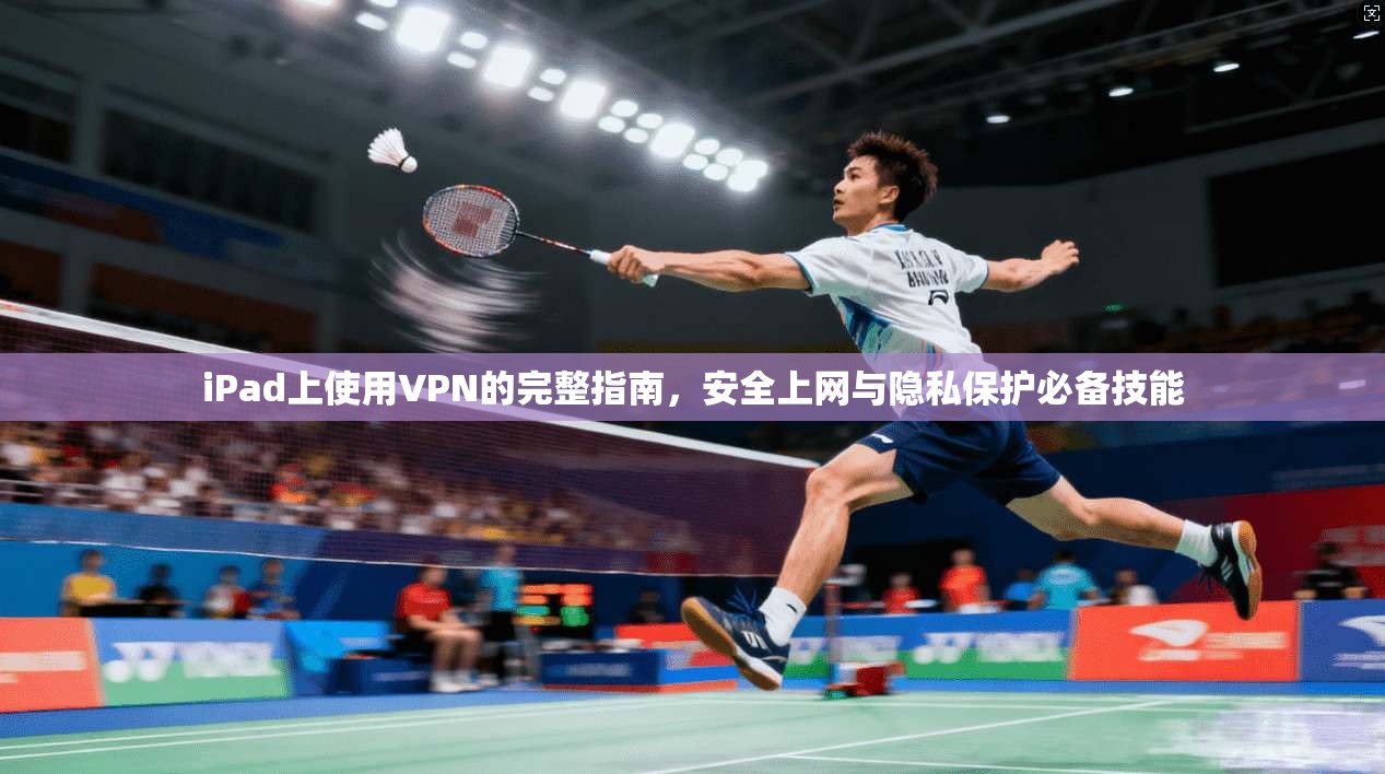 iPad上使用VPN的完整指南，安全上网与隐私保护必备技能
