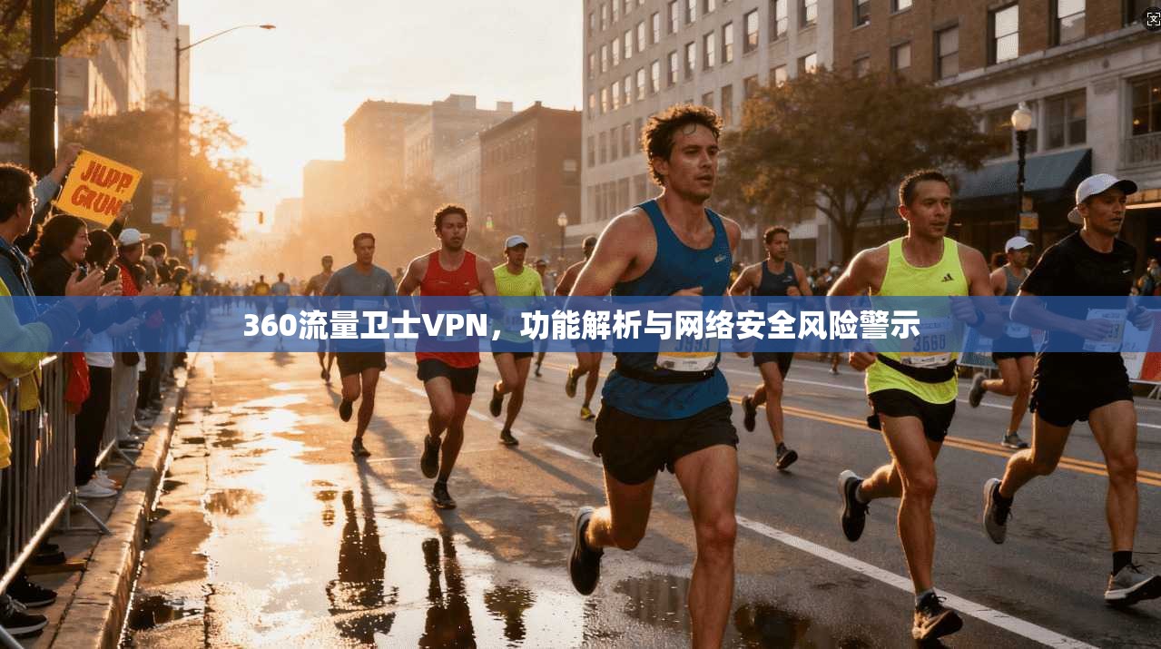360流量卫士VPN，功能解析与网络安全风险警示