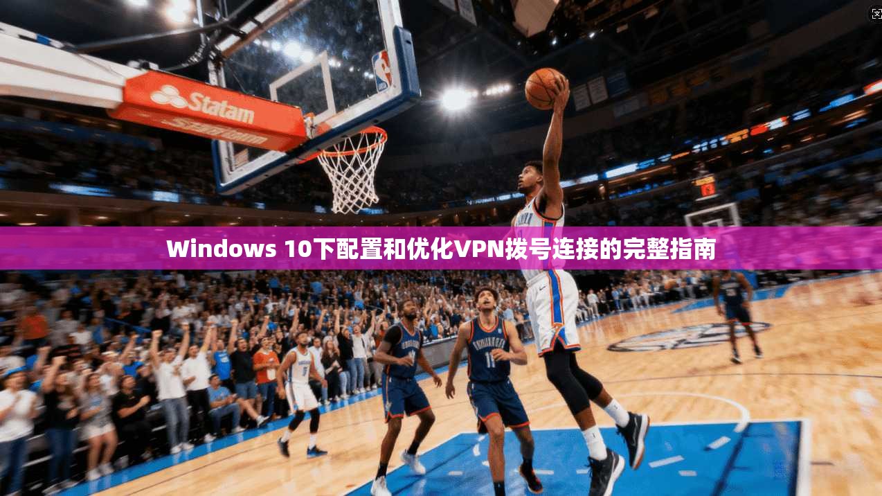 Windows 10下配置和优化VPN拨号连接的完整指南