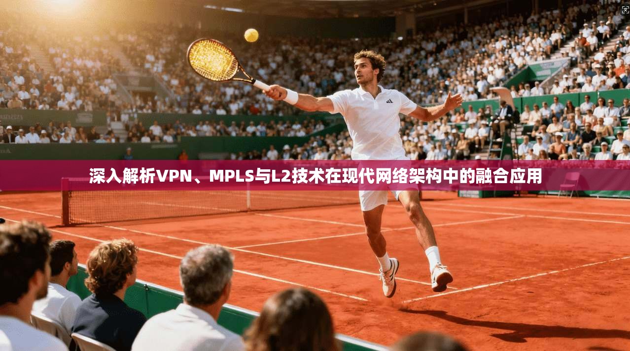 深入解析VPN、MPLS与L2技术在现代网络架构中的融合应用