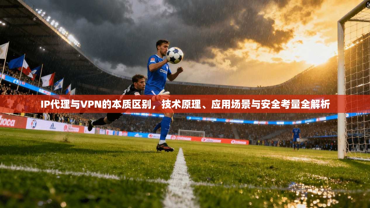 IP代理与VPN的本质区别，技术原理、应用场景与安全考量全解析