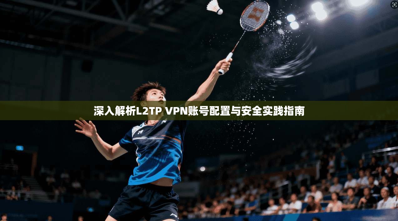 深入解析L2TP VPN账号配置与安全实践指南