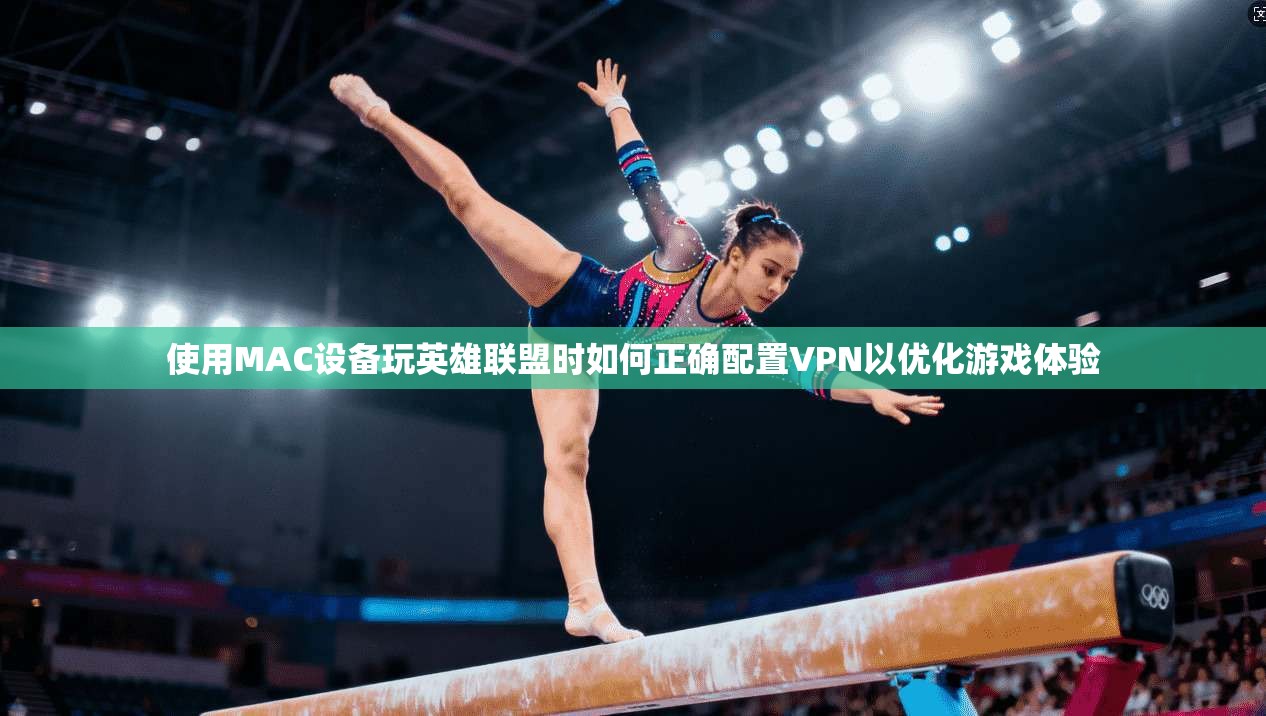 使用MAC设备玩英雄联盟时如何正确配置VPN以优化游戏体验