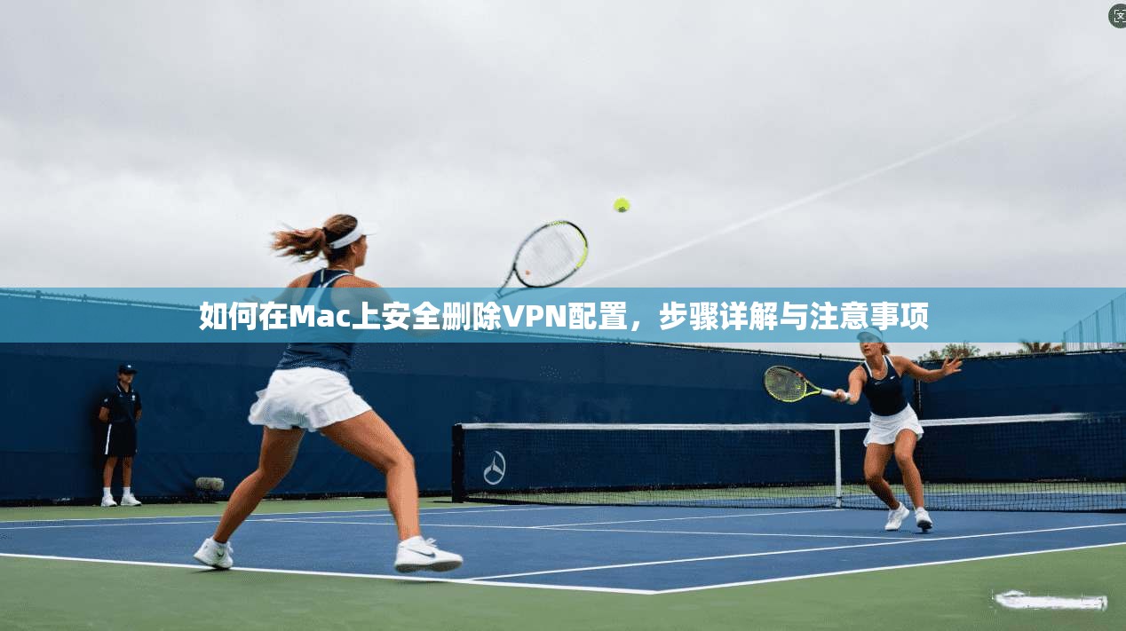 如何在Mac上安全删除VPN配置，步骤详解与注意事项