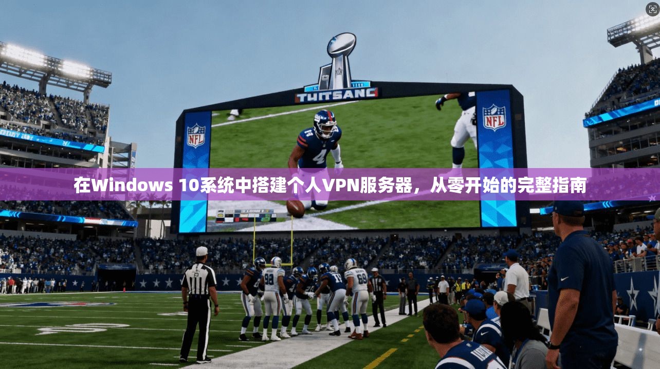 在Windows 10系统中搭建个人VPN服务器，从零开始的完整指南