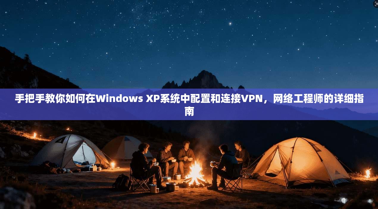 手把手教你如何在Windows XP系统中配置和连接VPN，网络工程师的详细指南