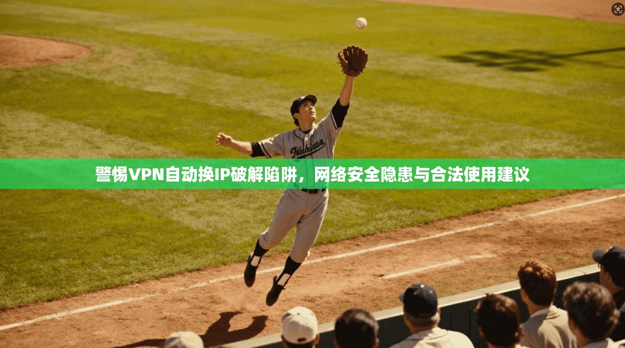 警惕VPN自动换IP破解陷阱，网络安全隐患与合法使用建议