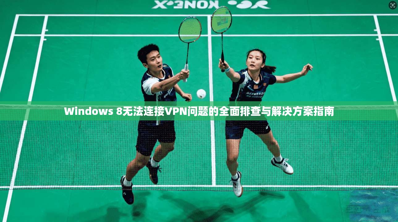 Windows 8无法连接VPN问题的全面排查与解决方案指南